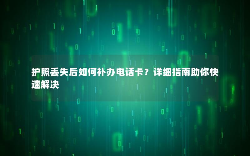 护照丢失后如何补办电话卡？详细指南助你快速解决