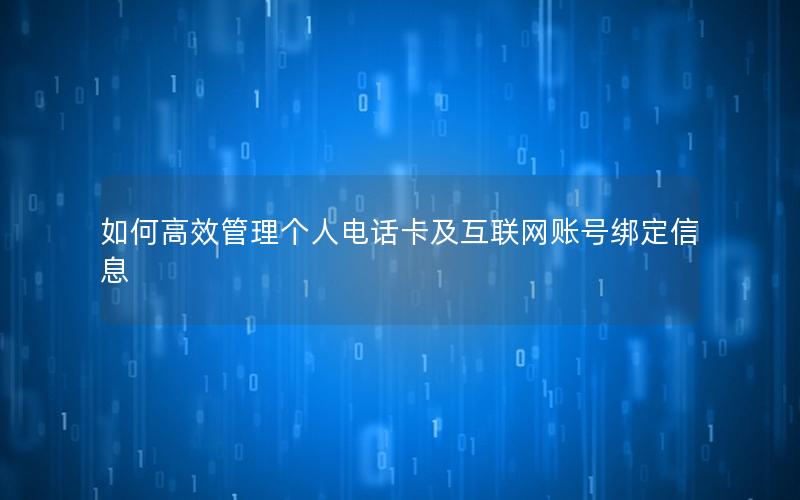 如何高效管理个人电话卡及互联网账号绑定信息