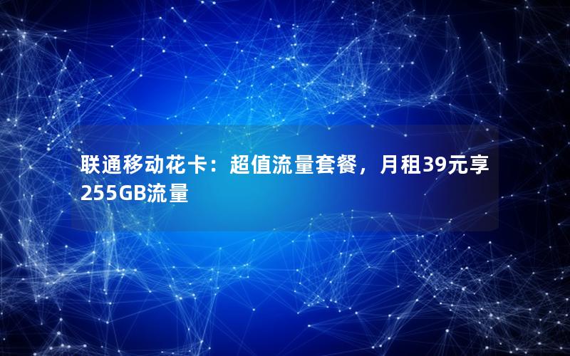 联通移动花卡：超值流量套餐，月租39元享255GB流量