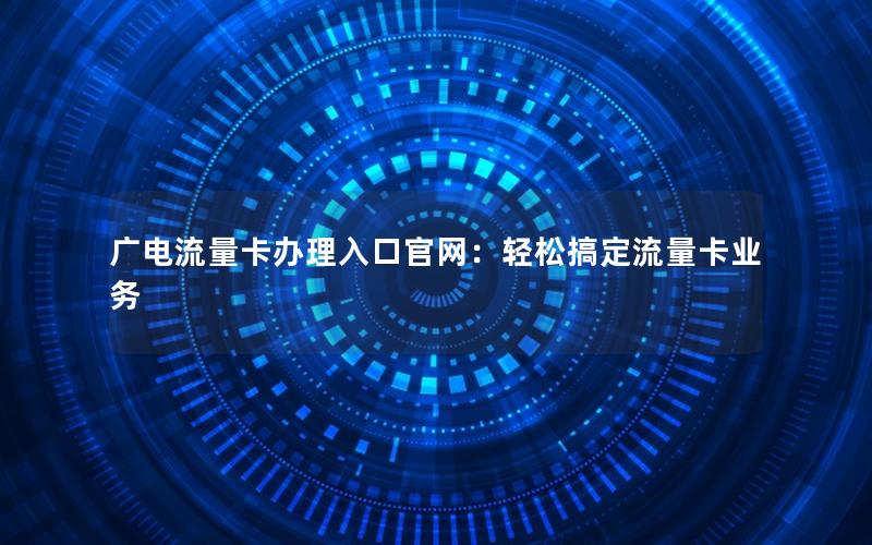 广电流量卡办理入口官网：轻松搞定流量卡业务