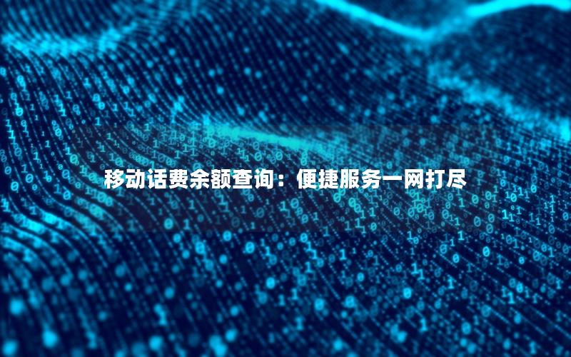 移动话费余额查询：便捷服务一网打尽