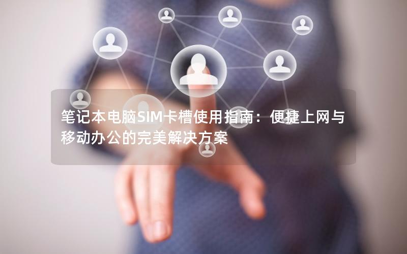 笔记本电脑SIM卡槽使用指南：便捷上网与移动办公的完美解决方案