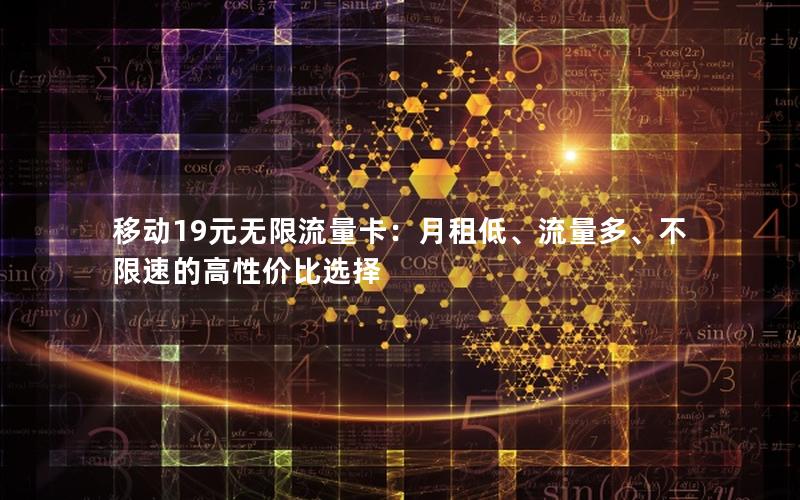 移动19元无限流量卡：月租低、流量多、不限速的高性价比选择