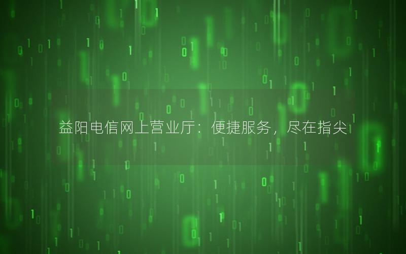 益阳电信网上营业厅：便捷服务，尽在指尖