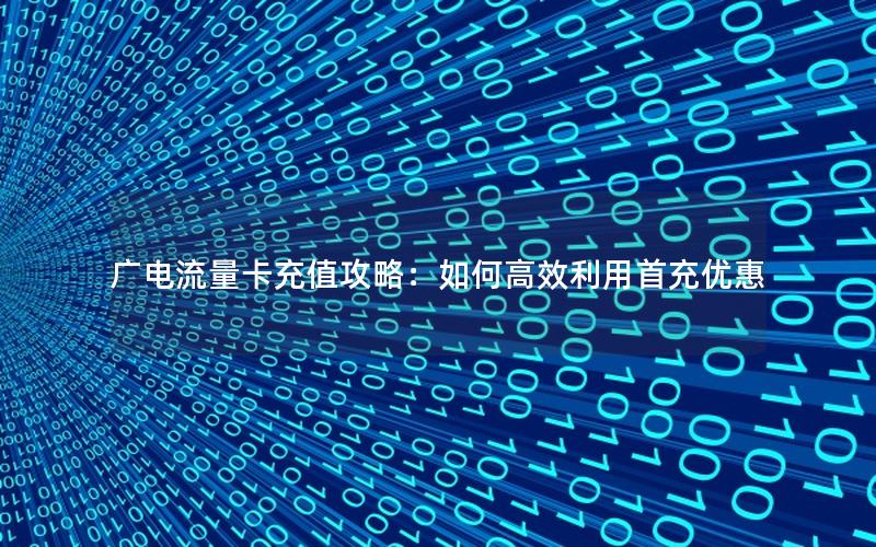 广电流量卡充值攻略：如何高效利用首充优惠