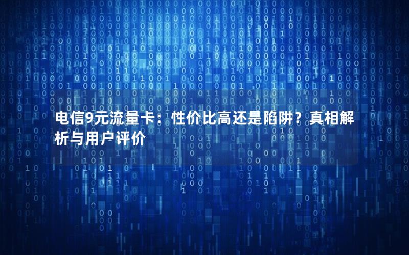 电信9元流量卡：性价比高还是陷阱？真相解析与用户评价