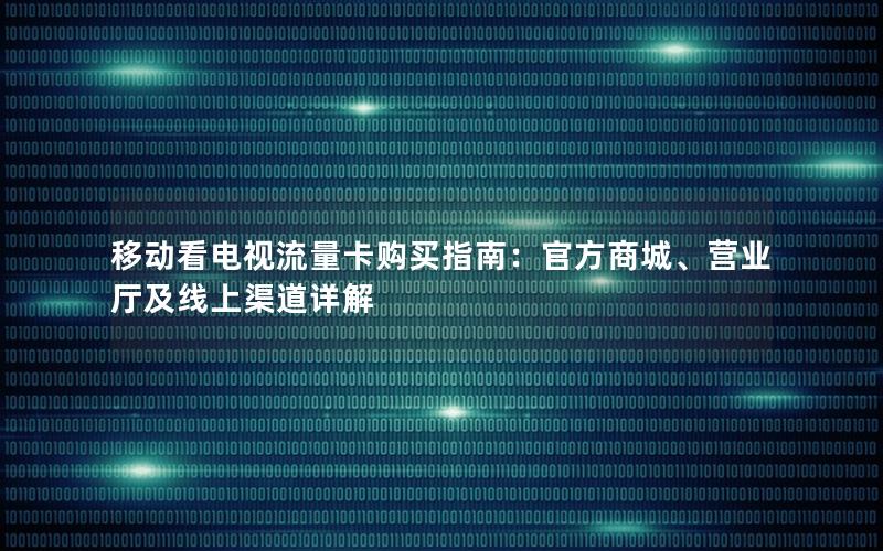 移动看电视流量卡购买指南：官方商城、营业厅及线上渠道详解