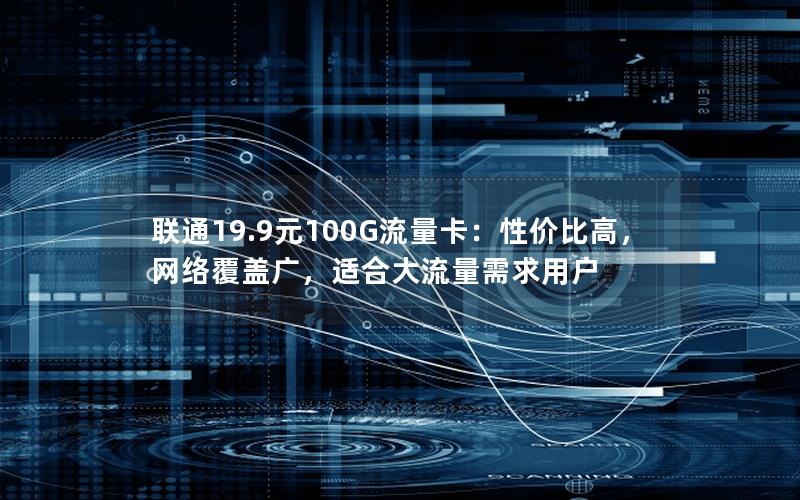 联通19.9元100G流量卡：性价比高，网络覆盖广，适合大流量需求用户