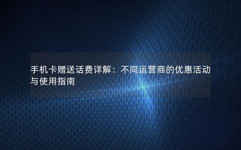 手机卡赠送话费详解：不同运营商的优惠活动与使用指南