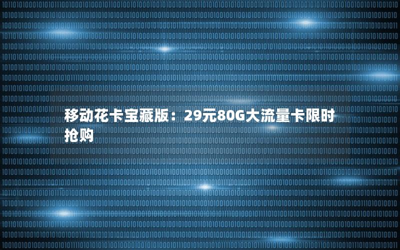 移动花卡宝藏版：29元80G大流量卡限时抢购