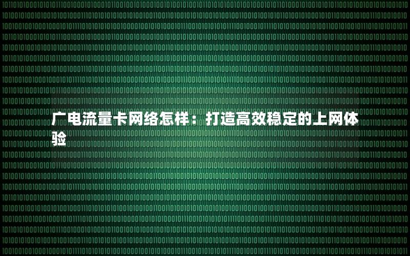 广电流量卡网络怎样：打造高效稳定的上网体验