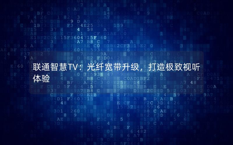 联通智慧TV：光纤宽带升级，打造极致视听体验