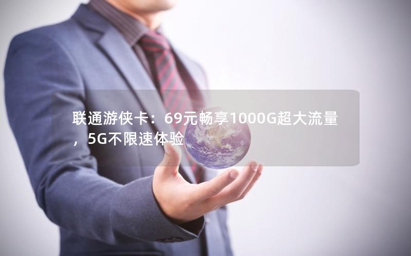 联通游侠卡：69元畅享1000G超大流量，5G不限速体验