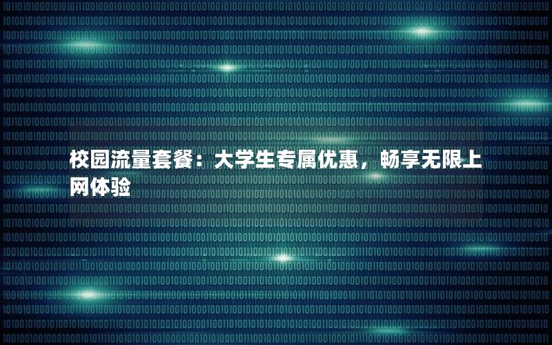 校园流量套餐：大学生专属优惠，畅享无限上网体验