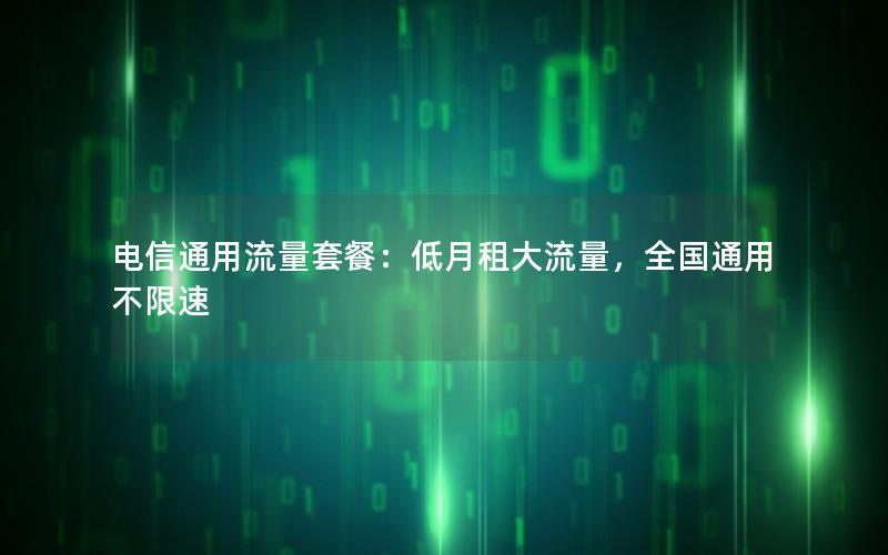 电信通用流量套餐：低月租大流量，全国通用不限速