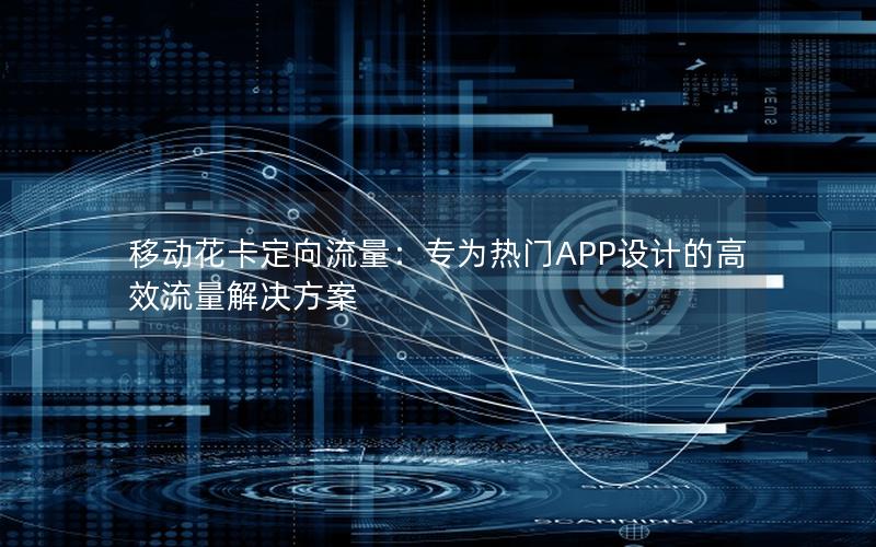 移动花卡定向流量：专为热门APP设计的高效流量解决方案