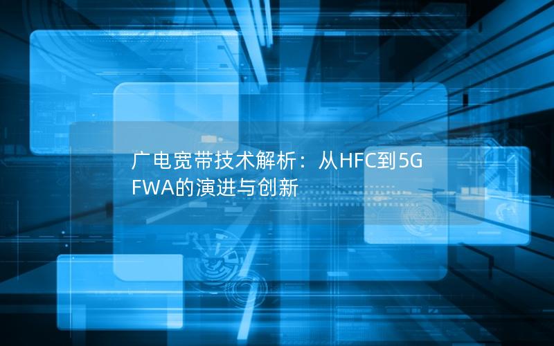 广电宽带技术解析：从HFC到5G FWA的演进与创新