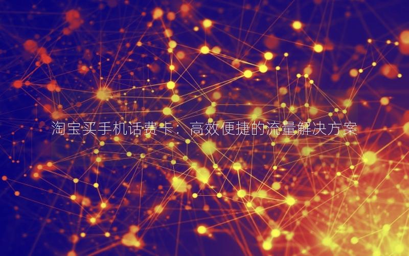 淘宝买手机话费卡：高效便捷的流量解决方案