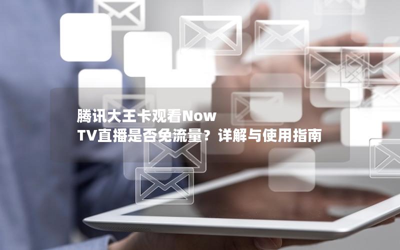 腾讯大王卡观看Now TV直播是否免流量？详解与使用指南