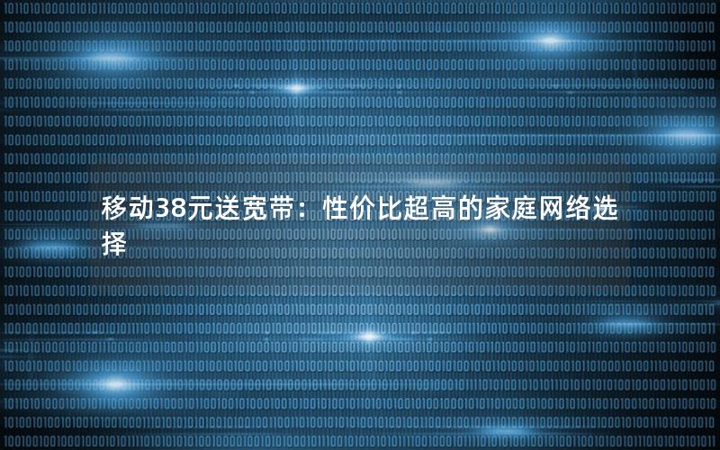 移动38元送宽带：性价比超高的家庭网络选择