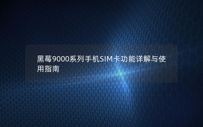 黑莓9000系列手机SIM卡功能详解与使用指南