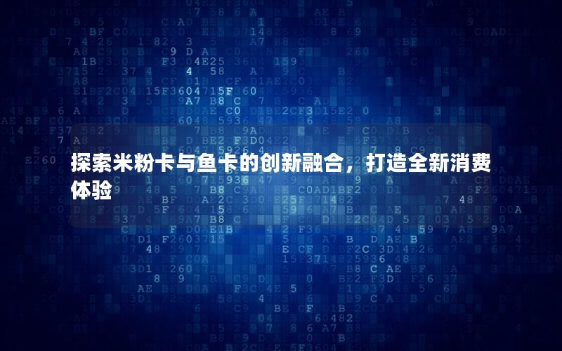 探索米粉卡与鱼卡的创新融合，打造全新消费体验