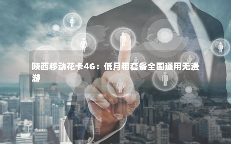 陕西移动花卡4G：低月租套餐全国通用无漫游