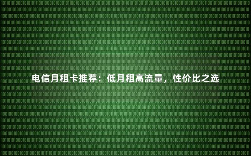 电信月租卡推荐：低月租高流量，性价比之选