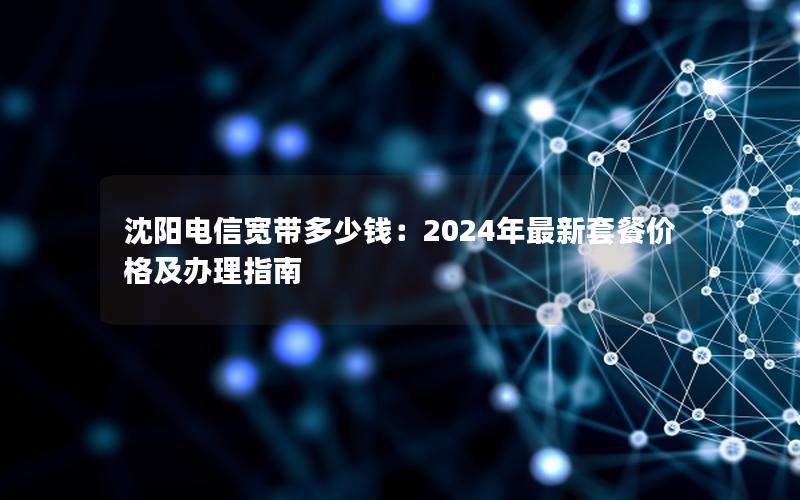 沈阳电信宽带多少钱：2024年最新套餐价格及办理指南