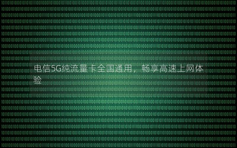 电信5G纯流量卡全国通用，畅享高速上网体验