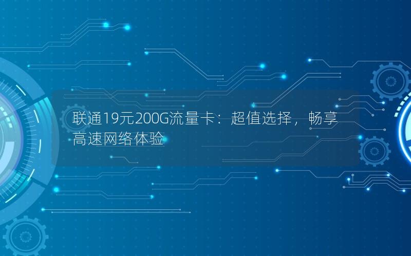 联通19元200G流量卡：超值选择，畅享高速网络体验