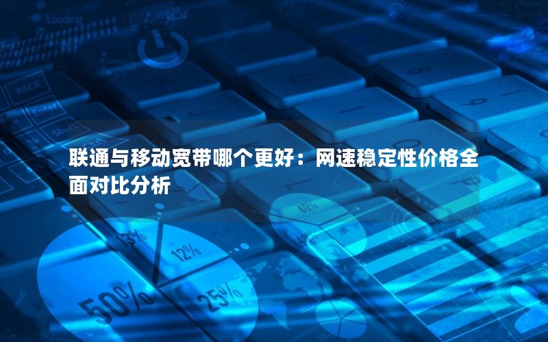 联通与移动宽带哪个更好：网速稳定性价格全面对比分析