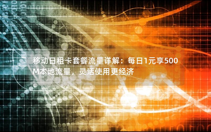 移动日租卡套餐流量详解：每日1元享500M本地流量，灵活使用更经济