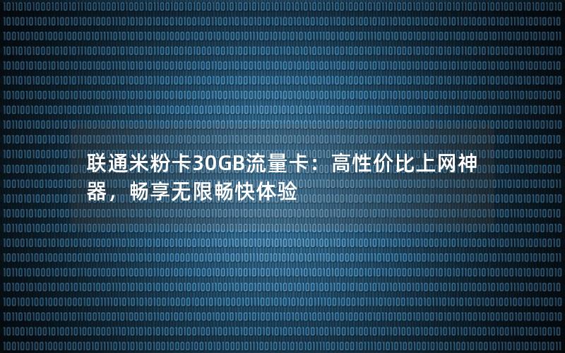 联通米粉卡30GB流量卡：高性价比上网神器，畅享无限畅快体验