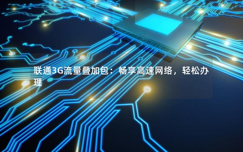 联通3G流量叠加包：畅享高速网络，轻松办理