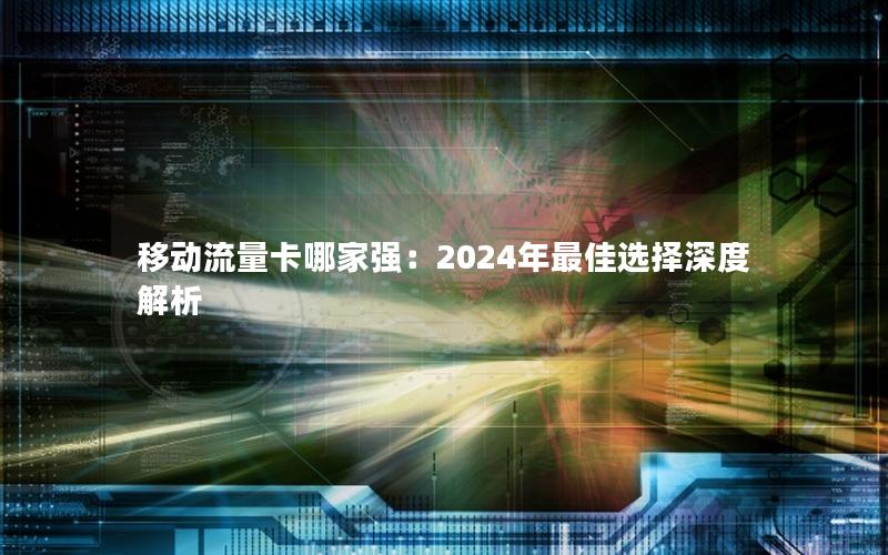 移动流量卡哪家强：2024年最佳选择深度解析