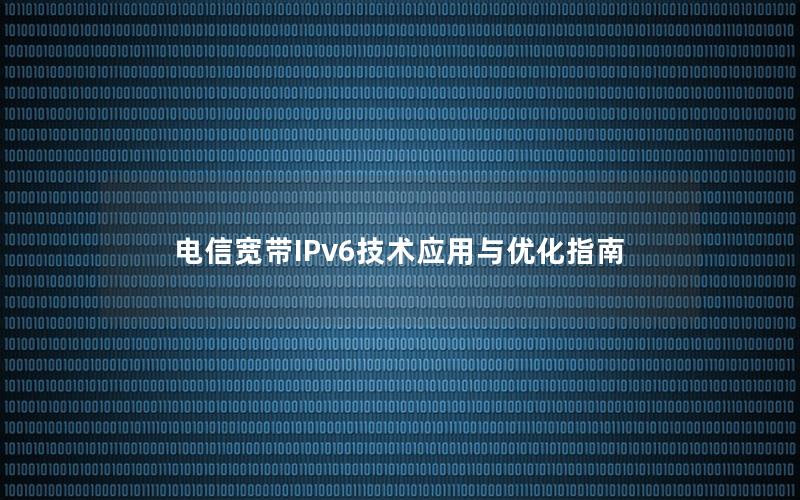 电信宽带IPv6技术应用与优化指南