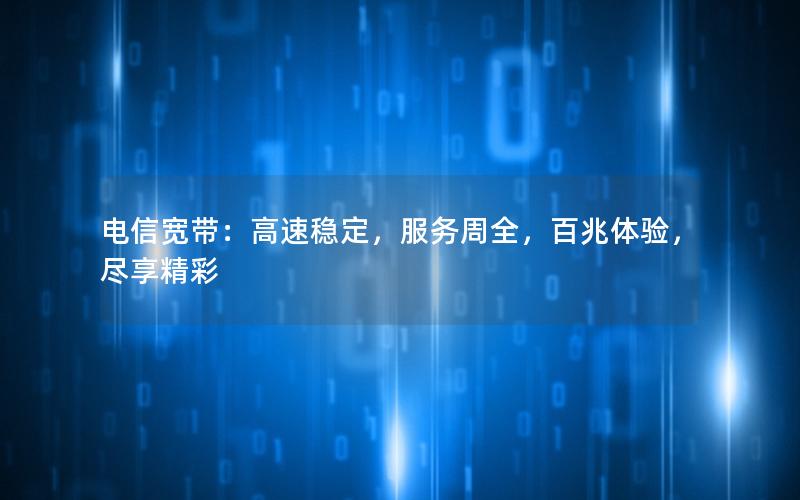 电信宽带：高速稳定，服务周全，百兆体验，尽享精彩