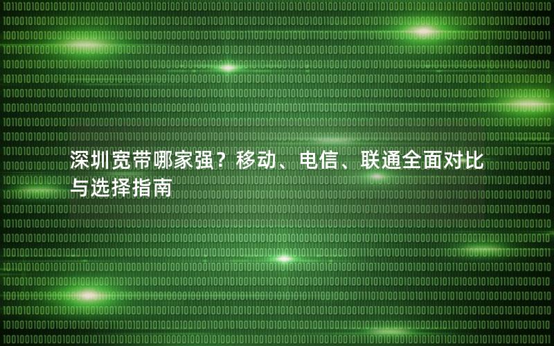 深圳宽带哪家强？移动、电信、联通全面对比与选择指南