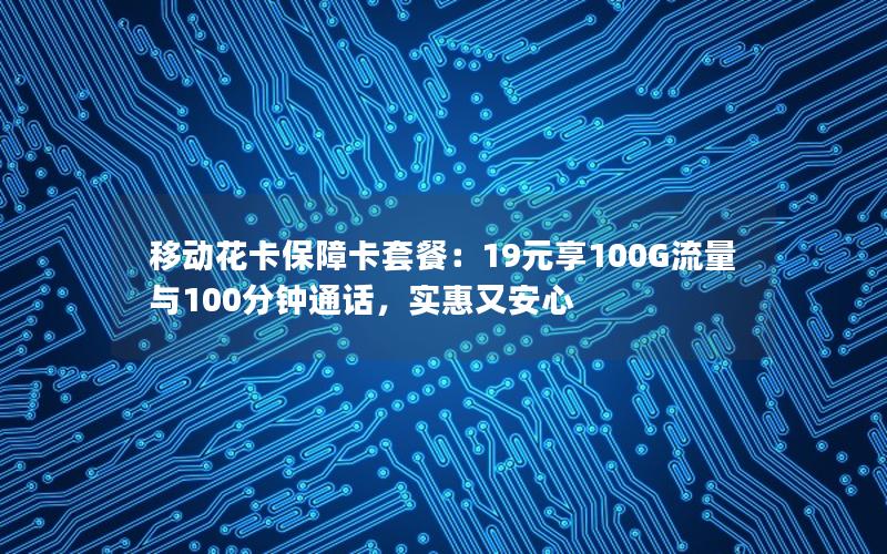 移动花卡保障卡套餐：19元享100G流量与100分钟通话，实惠又安心