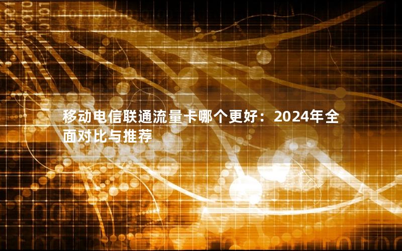 移动电信联通流量卡哪个更好：2024年全面对比与推荐