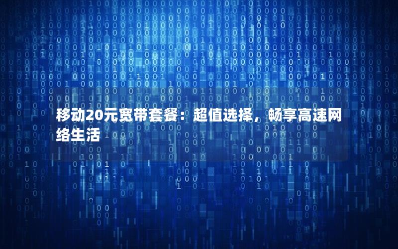 移动20元宽带套餐：超值选择，畅享高速网络生活