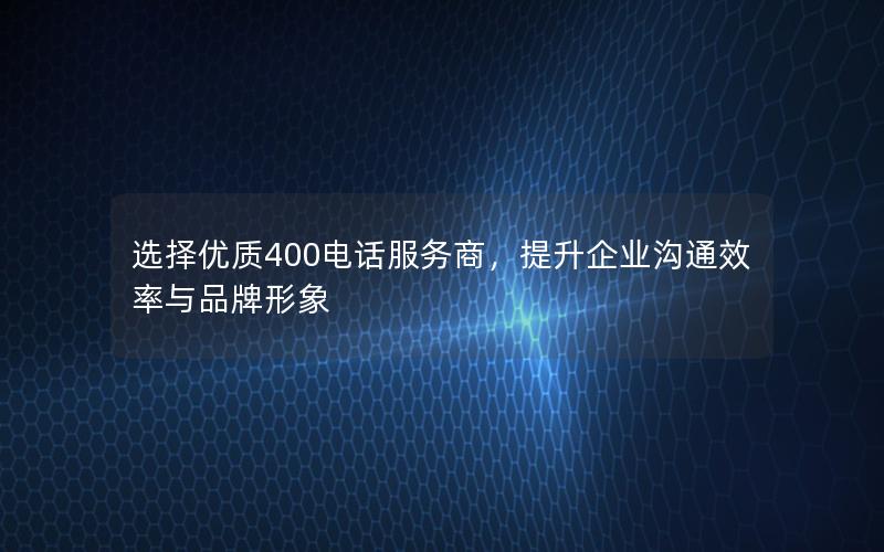 选择优质400电话服务商，提升企业沟通效率与品牌形象