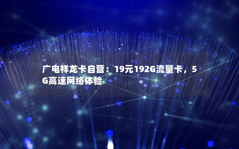 广电祥龙卡自营：19元192G流量卡，5G高速网络体验