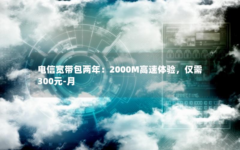 电信宽带包两年：2000M高速体验，仅需300元-月