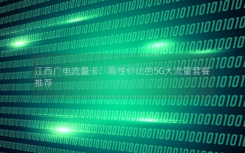 江西广电流量卡：高性价比的5G大流量套餐推荐