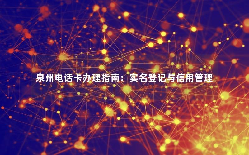 泉州电话卡办理指南：实名登记与信用管理