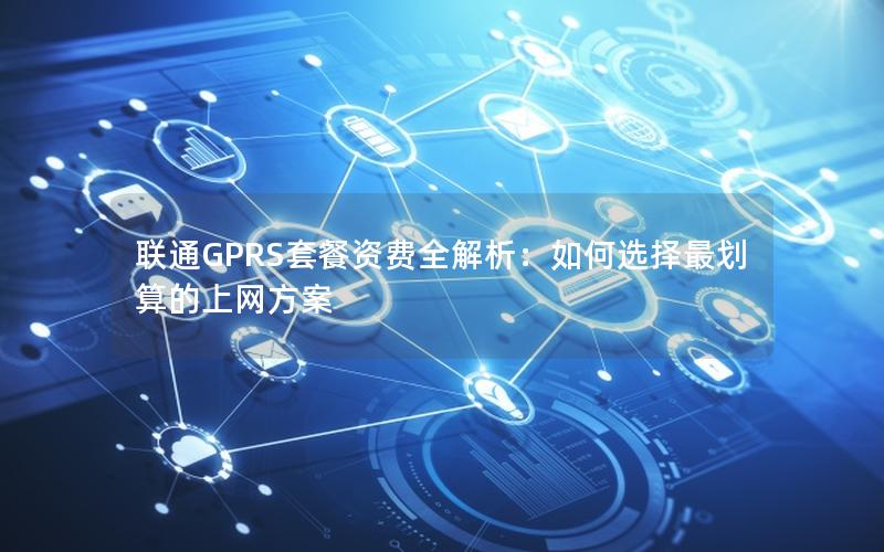 联通GPRS套餐资费全解析：如何选择最划算的上网方案