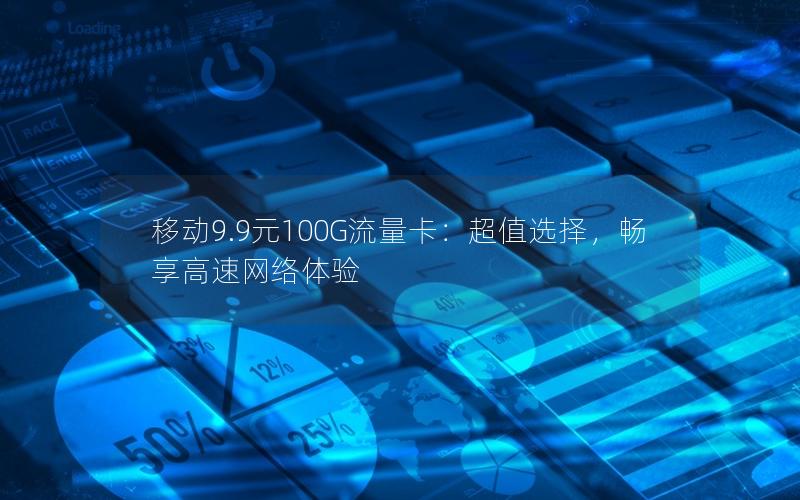 移动9.9元100G流量卡：超值选择，畅享高速网络体验