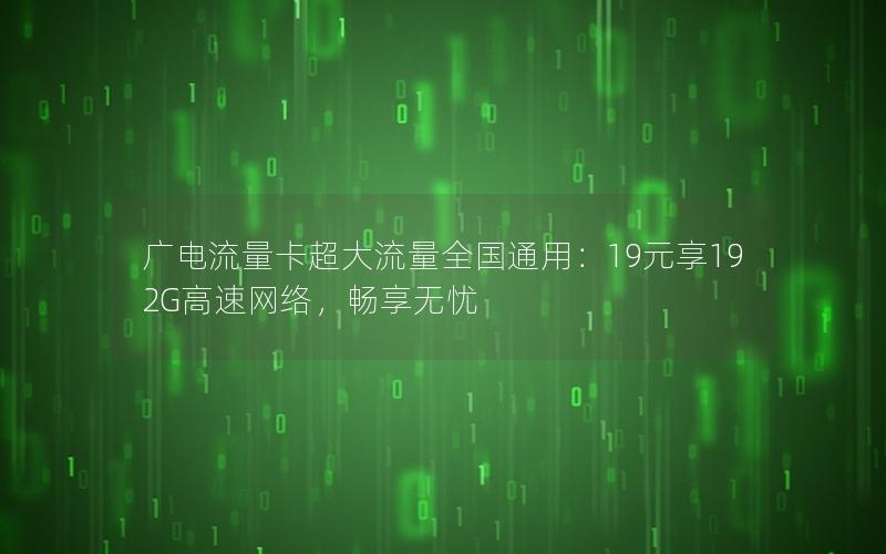 广电流量卡超大流量全国通用：19元享192G高速网络，畅享无忧